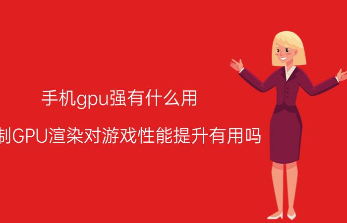 手机gpu强有什么用 强制GPU渲染对游戏性能提升有用吗？